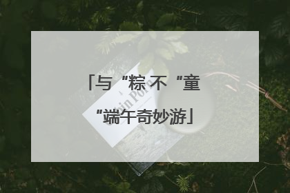 与“粽 不“童“端午奇妙游