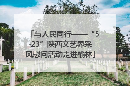 与人民同行——“5·23”陕西文艺界采风慰问活动走进榆林