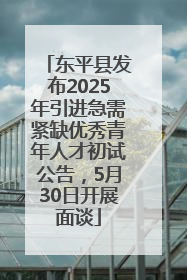 东平县发布2025年引进急需紧缺优秀青年人才初试公告，5月30日开展面谈