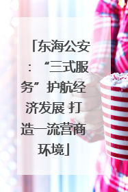 东海公安：“三式服务”护航经济发展 打造一流营商环境