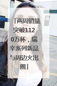 两周销量突破1120万杯，瑞幸系列新品与周边火出圈