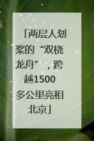两层人划桨的“双桡龙舟”，跨越1500多公里亮相北京