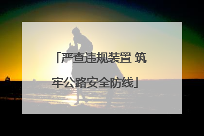 严查违规装置 筑牢公路安全防线