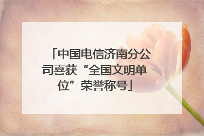 中国电信济南分公司喜获“全国文明单位”荣誉称号
