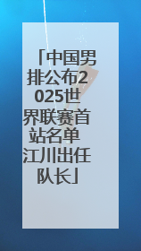 中国男排公布2025世界联赛首站名单 江川出任队长