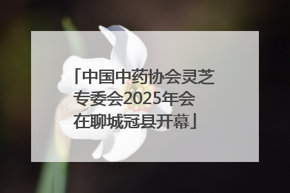 中国中药协会灵芝专委会2025年会在聊城冠县开幕