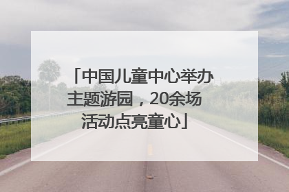 中国儿童中心举办主题游园，20余场活动点亮童心