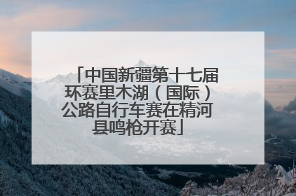中国新疆第十七届环赛里木湖（国际）公路自行车赛在精河县鸣枪开赛