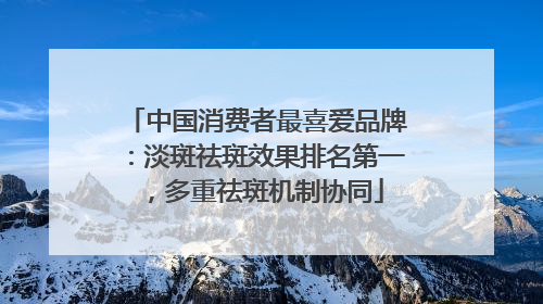 中国消费者最喜爱品牌：淡斑祛斑效果排名第一，多重祛斑机制协同
