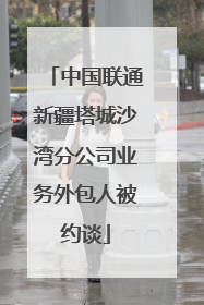 中国联通新疆塔城沙湾分公司业务外包人被约谈