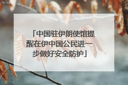 中国驻伊朗使馆提醒在伊中国公民进一步做好安全防护