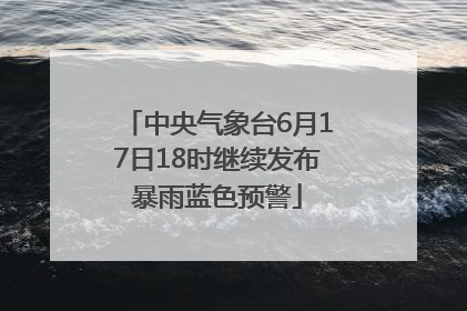 中央气象台6月17日18时继续发布暴雨蓝色预警