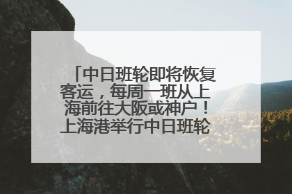 中日班轮即将恢复客运，每周一班从上海前往大阪或神户！上海港举行中日班轮船港联动应急演练