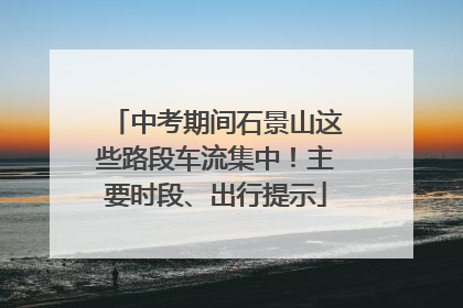 中考期间石景山这些路段车流集中！主要时段、出行提示