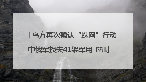 乌方再次确认“蛛网”行动中俄军损失41架军用飞机