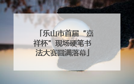 乐山市首届“嘉祥杯”现场硬笔书法大赛圆满落幕