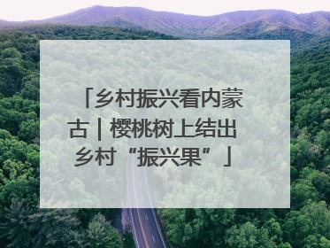 乡村振兴看内蒙古｜樱桃树上结出乡村“振兴果”