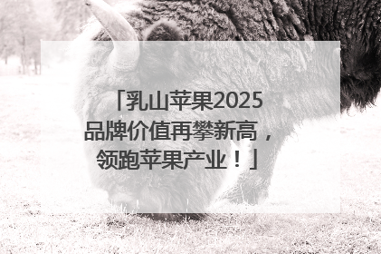 乳山苹果2025品牌价值再攀新高，领跑苹果产业！