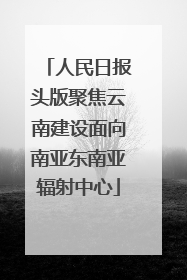 人民日报头版聚焦云南建设面向南亚东南亚辐射中心