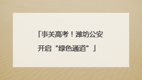 事关高考！潍坊公安开启“绿色通道”