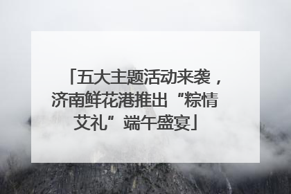 五大主题活动来袭，济南鲜花港推出“粽情艾礼”端午盛宴