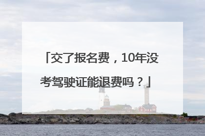 交了报名费，10年没考驾驶证能退费吗？