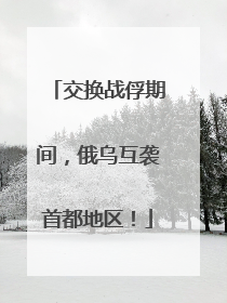 交换战俘期间，俄乌互袭首都地区！