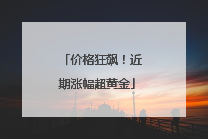 价格狂飙！近期涨幅超黄金