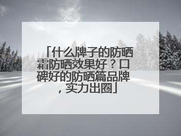什么牌子的防晒霜防晒效果好？口碑好的防晒篇品牌，实力出圈