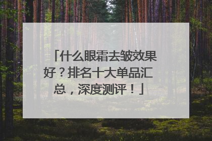 什么眼霜去皱效果好？排名十大单品汇总，深度测评！