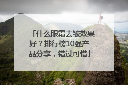 什么眼霜去皱效果好？排行榜10强产品分享，错过可惜