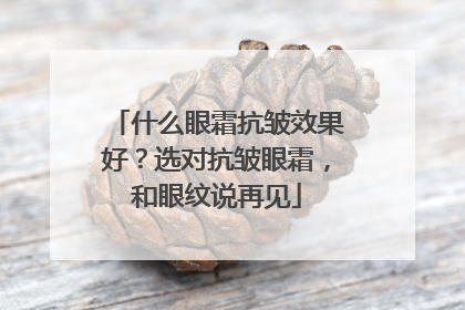 什么眼霜抗皱效果好？选对抗皱眼霜，和眼纹说再见