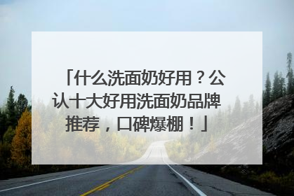 什么洗面奶好用？公认十大好用洗面奶品牌推荐，口碑爆棚！