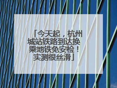 今天起，杭州城站铁路到达换乘地铁免安检！实测很丝滑