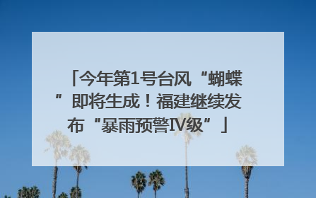 今年第1号台风“蝴蝶”即将生成！福建继续发布“暴雨预警Ⅳ级”