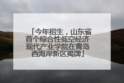 今年招生，山东省首个综合性低空经济现代产业学院在青岛西海岸新区揭牌