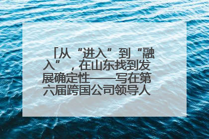 从“进入”到“融入”，在山东找到发展确定性——写在第六届跨国公司领导人青岛峰会开幕之际