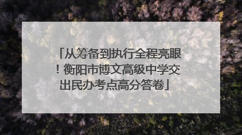 从筹备到执行全程亮眼！衡阳市博文高级中学交出民办考点高分答卷