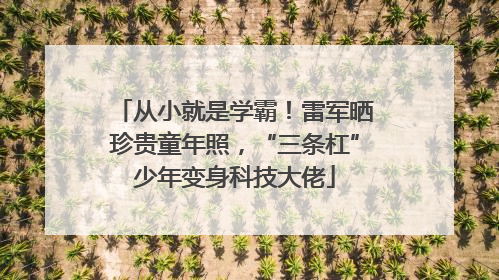 从小就是学霸！雷军晒珍贵童年照，“三条杠”少年变身科技大佬