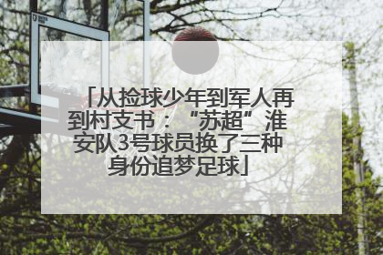 从捡球少年到军人再到村支书：“苏超”淮安队3号球员换了三种身份追梦足球