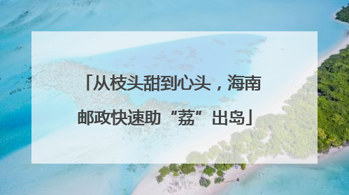 从枝头甜到心头，海南邮政快速助“荔”出岛