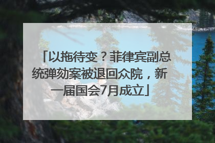 以拖待变？菲律宾副总统弹劾案被退回众院，新一届国会7月成立