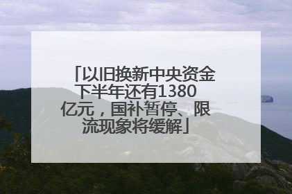 以旧换新中央资金下半年还有1380亿元，国补暂停、限流现象将缓解