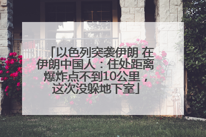 以色列突袭伊朗 在伊朗中国人：住处距离爆炸点不到10公里，这次没躲地下室