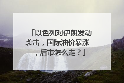 以色列对伊朗发动袭击，国际油价暴涨，后市怎么走？