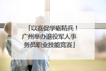 以赛促学砺精兵！广州举办退役军人事务员职业技能竞赛