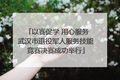 以赛促学 用心服务 武汉市退役军人服务技能竞赛决赛成功举行