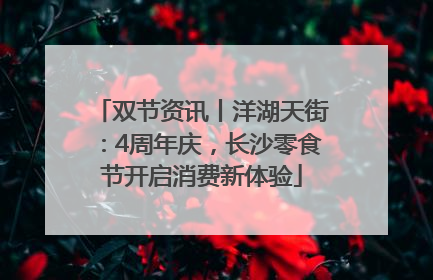 双节资讯丨洋湖天街：4周年庆，长沙零食节开启消费新体验