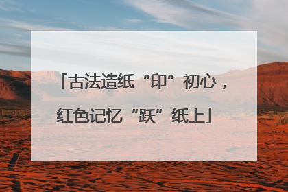 古法造纸“印”初心，红色记忆“跃”纸上