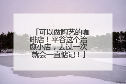 可以做陶艺的咖啡店！平谷这个治愈小店，去过一次就会一直惦记！